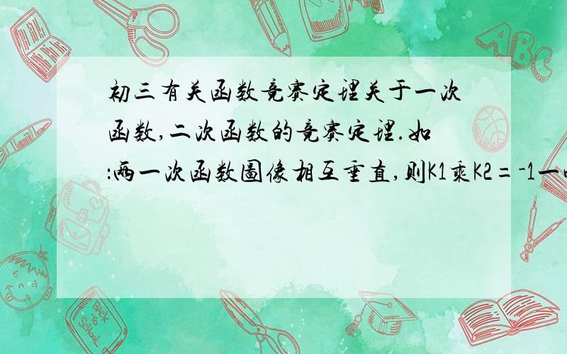 初三有关函数竞赛定理关于一次函数,二次函数的竞赛定理.如：两一次函数图像相互垂直,则K1乘K2=-1一些比较好用的定理.