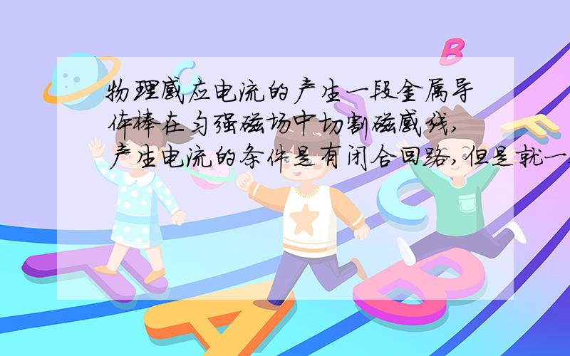 物理感应电流的产生一段金属导体棒在匀强磁场中切割磁感线,产生电流的条件是有闭合回路,但是就一段导体而言,切割产生感应电动