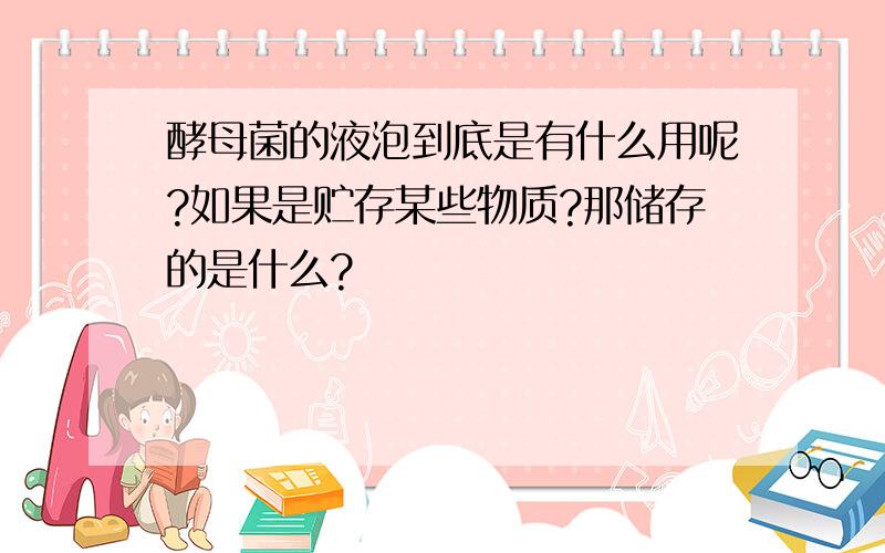 酵母菌的液泡到底是有什么用呢?如果是贮存某些物质?那储存的是什么?