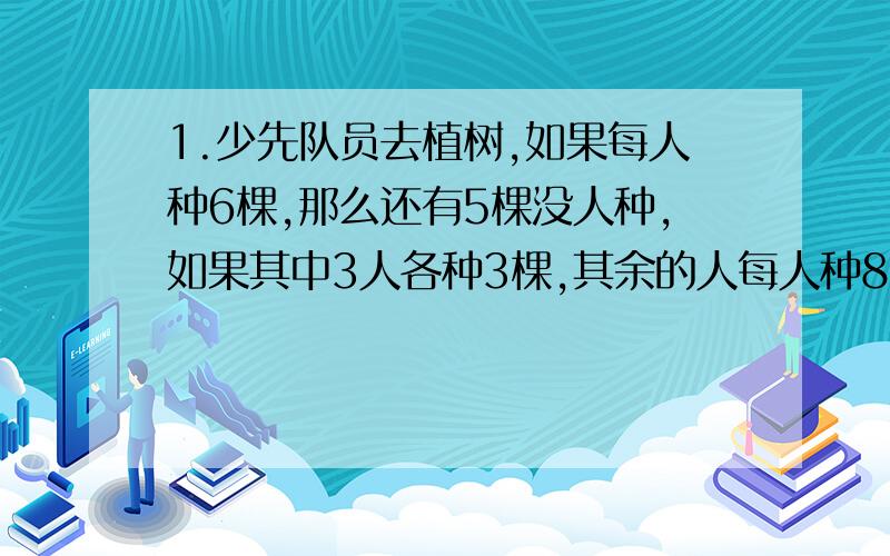 1.少先队员去植树,如果每人种6棵,那么还有5棵没人种,如果其中3人各种3棵,其余的人每人种8棵树正好种