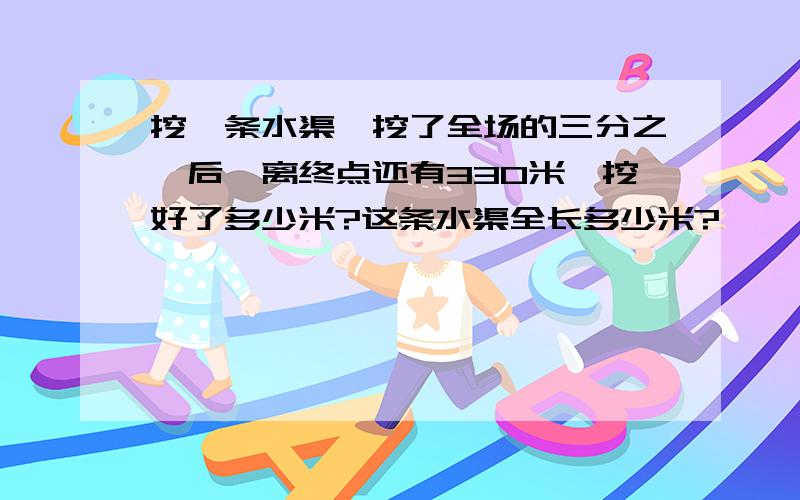 挖一条水渠,挖了全场的三分之一后,离终点还有330米,挖好了多少米?这条水渠全长多少米?