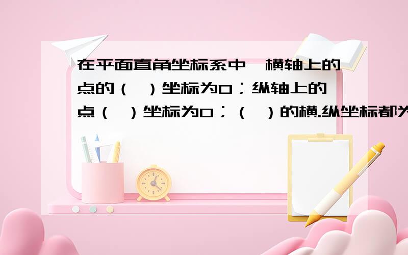 在平面直角坐标系中,横轴上的点的（ ）坐标为0；纵轴上的点（ ）坐标为0；（ ）的横.纵坐标都为0.