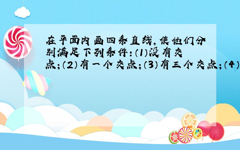 在平面内画四条直线,使他们分别满足下列条件：（1）没有交点；（2）有一个交点；（3）有三个交点；（4）有四个交点；（5）