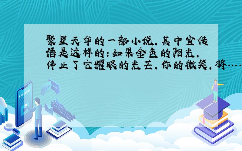 聚星天华的一部小说,其中宣传语是这样的：如果金色的阳光,停止了它耀眼的光芒,你的微笑,将……