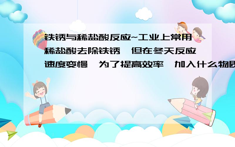 铁锈与稀盐酸反应~工业上常用稀盐酸去除铁锈,但在冬天反应速度变慢,为了提高效率,加入什么物质可以提高稀盐酸的浓度或温度来