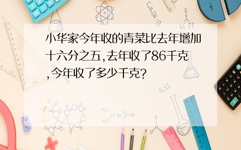 小华家今年收的青菜比去年增加十六分之五,去年收了86千克,今年收了多少千克?