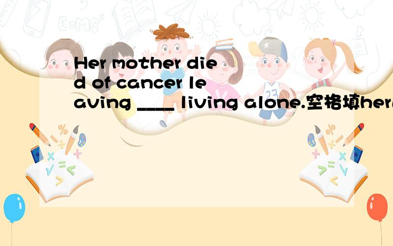 Her mother died of cancer leaving ____ living alone.空格填her还是