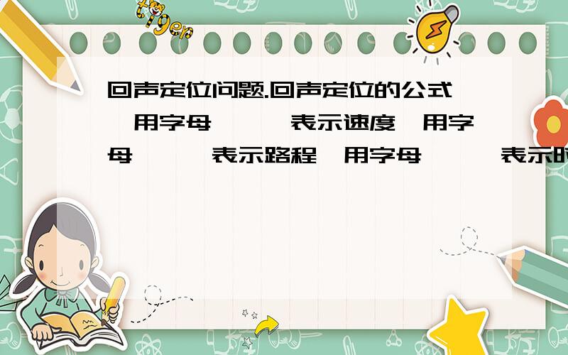 回声定位问题.回声定位的公式,用字母———表示速度,用字母———表示路程,用字母———表示时间.大虾们.