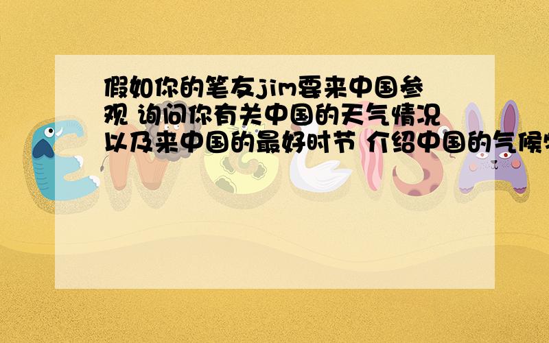 假如你的笔友jim要来中国参观 询问你有关中国的天气情况以及来中国的最好时节 介绍中国的气候特点 英语的