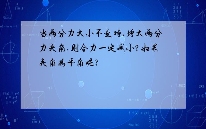 当两分力大小不变时,增大两分力夹角,则合力一定减小?如果夹角为平角呢?