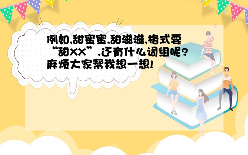 例如,甜蜜蜜,甜滋滋,格式要“甜XX”.还有什么词组呢?麻烦大家帮我想一想!