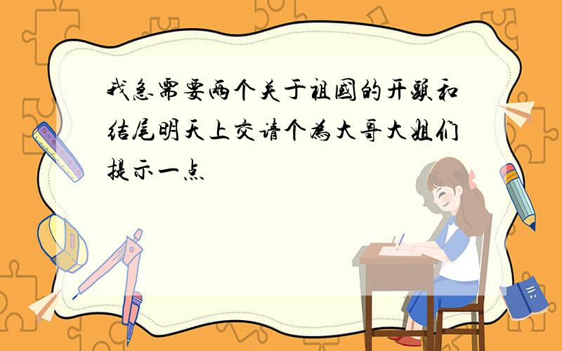 我急需要两个关于祖国的开头和结尾明天上交请个为大哥大姐们提示一点