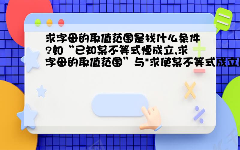 求字母的取值范围是找什么条件?如“已知某不等式恒成立,求字母的取值范围”与