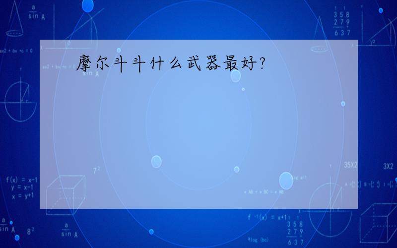 摩尔斗斗什么武器最好?