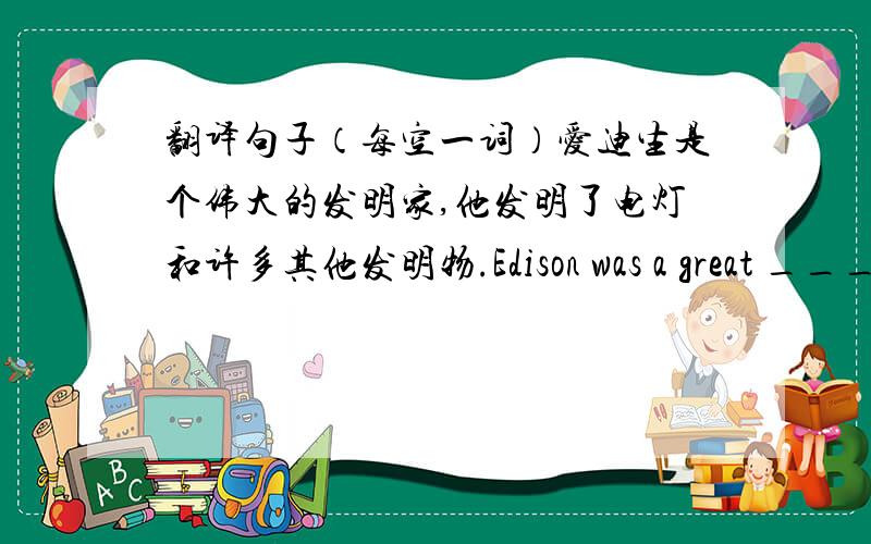 翻译句子（每空一词）爱迪生是个伟大的发明家,他发明了电灯和许多其他发明物.Edison was a great ____