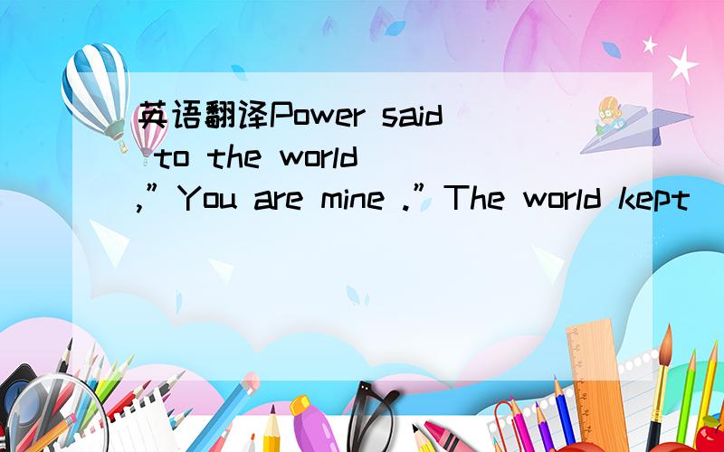 英语翻译Power said to the world ,”You are mine .”The world kept