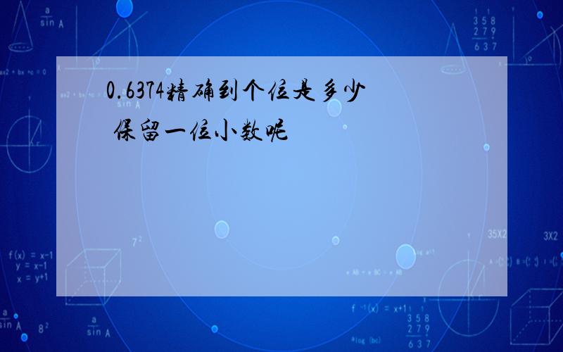 0.6374精确到个位是多少 保留一位小数呢