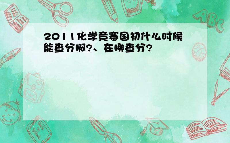 2011化学竞赛国初什么时候能查分啊?、在哪查分?