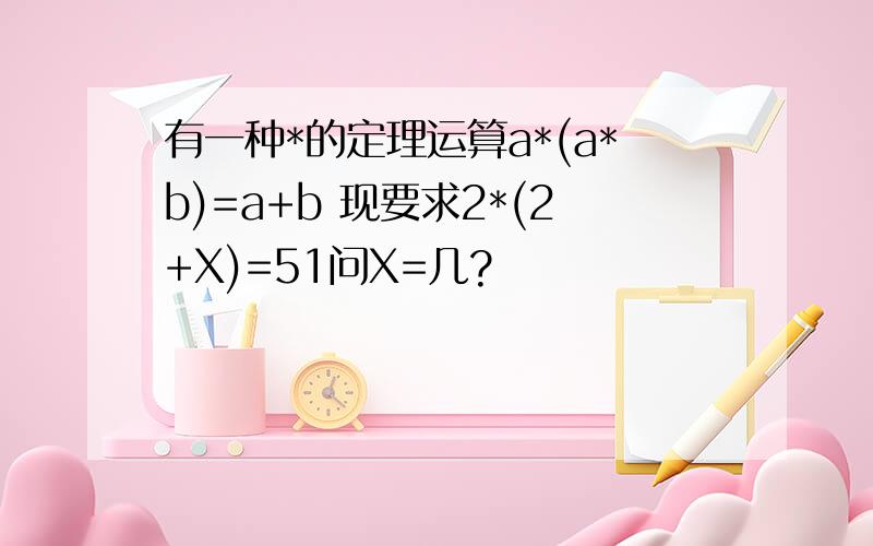 有一种*的定理运算a*(a*b)=a+b 现要求2*(2+X)=51问X=几?