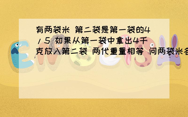 有两袋米 第二袋是第一袋的4/5 如果从第一袋中拿出4千克放入第二袋 两代重量相等 问两袋米各重多少?