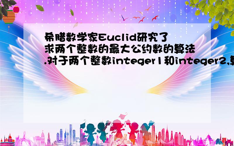 希腊数学家Euclid研究了求两个整数的最大公约数的算法.对于两个整数integer1和integer2,算法如下：