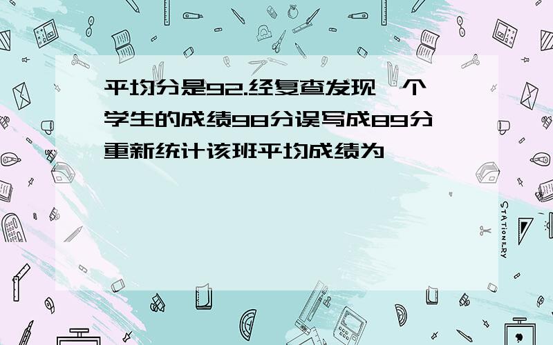 平均分是92.经复查发现一个学生的成绩98分误写成89分重新统计该班平均成绩为