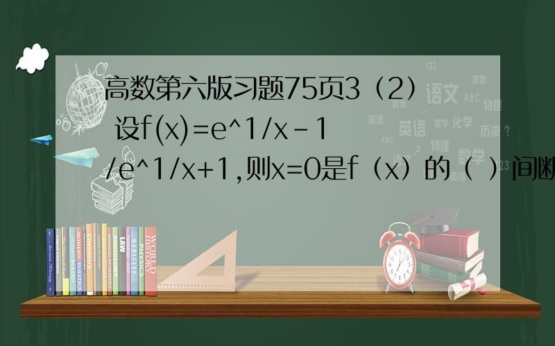 高数第六版习题75页3（2） 设f(x)=e^1/x-1/e^1/x+1,则x=0是f（x）的（ ）间断点.看答案没搞懂