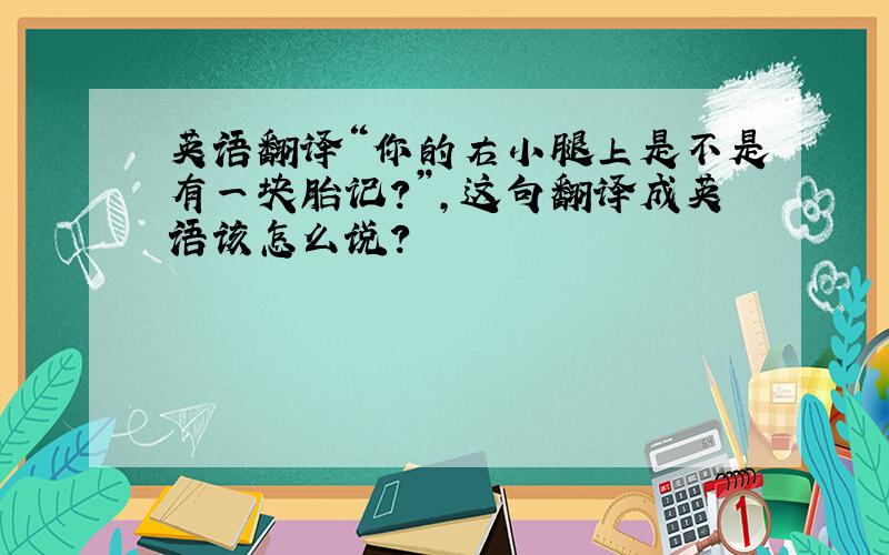 英语翻译“你的右小腿上是不是有一块胎记?”,这句翻译成英语该怎么说?