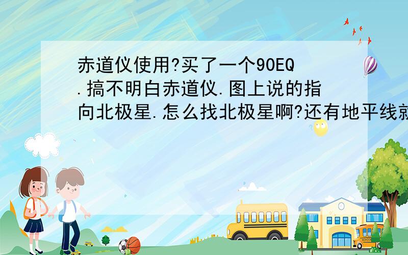 赤道仪使用?买了一个90EQ.搞不明白赤道仪.图上说的指向北极星.怎么找北极星啊?还有地平线就是平行的意思么?