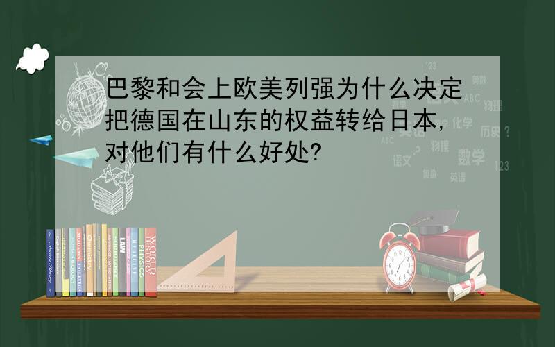 巴黎和会上欧美列强为什么决定把德国在山东的权益转给日本,对他们有什么好处?