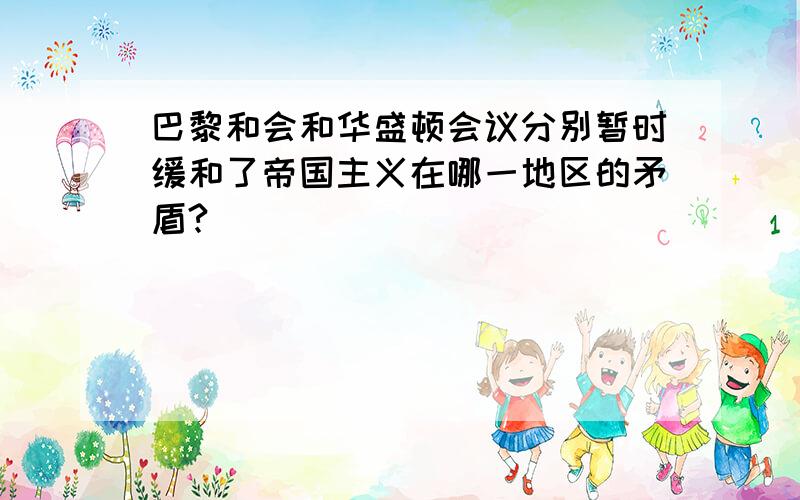 巴黎和会和华盛顿会议分别暂时缓和了帝国主义在哪一地区的矛盾?