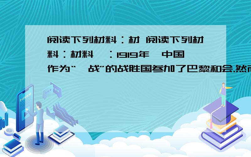 阅读下列材料：材 阅读下列材料：材料一：1919年,中国作为“一战”的战胜国参加了巴黎和会.然而英、法、美、日等国操纵的