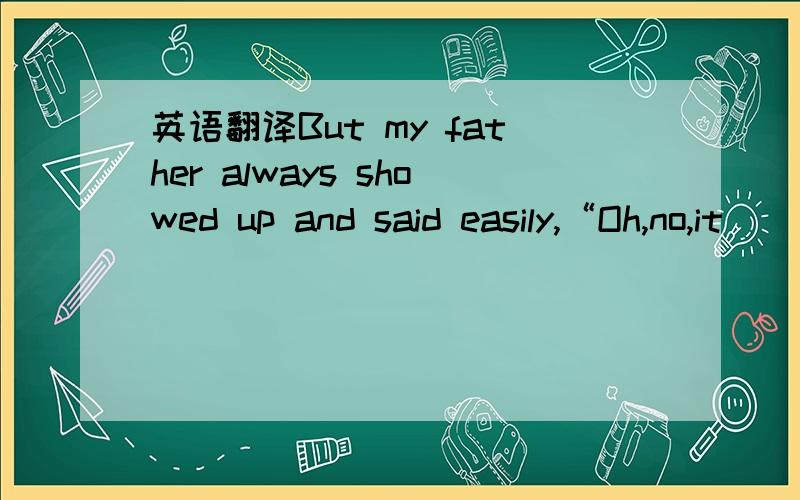 英语翻译But my father always showed up and said easily,“Oh,no,it