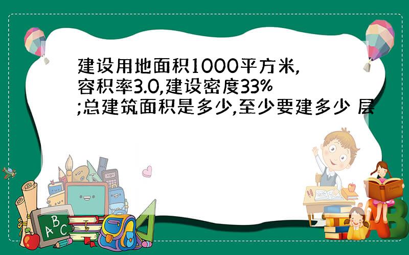 建设用地面积1000平方米,容积率3.0,建设密度33%;总建筑面积是多少,至少要建多少 层