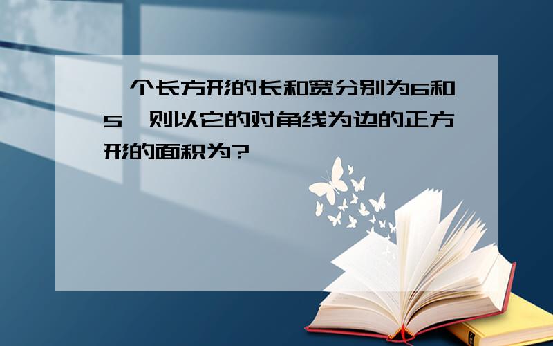 一个长方形的长和宽分别为6和5,则以它的对角线为边的正方形的面积为?