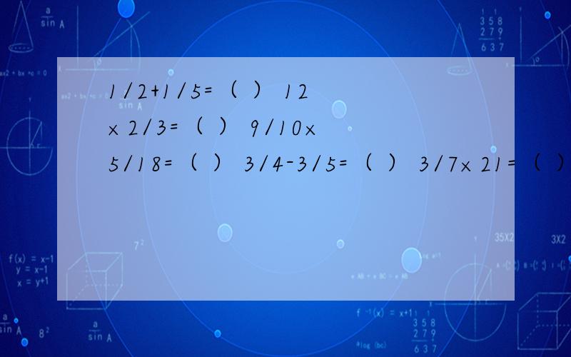 1/2+1/5=（ ） 12×2/3=（ ） 9/10×5/18=（ ） 3/4-3/5=（ ） 3/7×21=（ ）