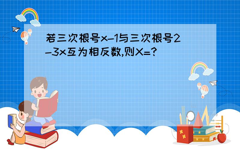 若三次根号x-1与三次根号2-3x互为相反数,则X=?