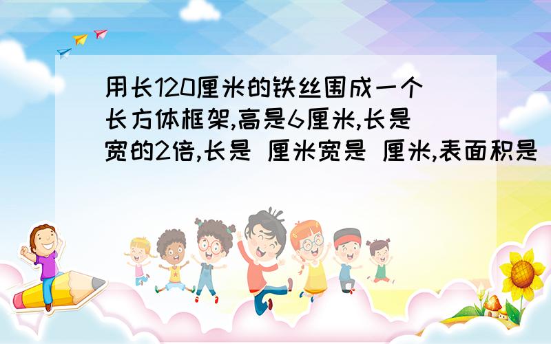 用长120厘米的铁丝围成一个长方体框架,高是6厘米,长是宽的2倍,长是 厘米宽是 厘米,表面积是 体积是