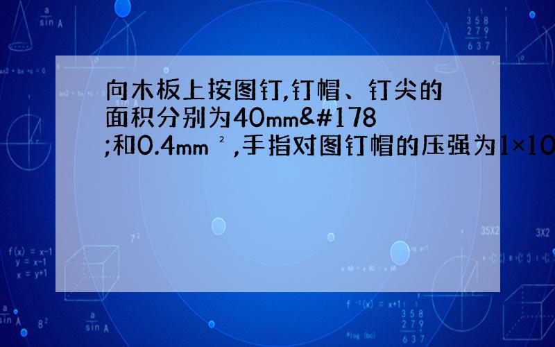 向木板上按图钉,钉帽、钉尖的面积分别为40mm²和0.4mm²,手指对图钉帽的压强为1×10^5Pa