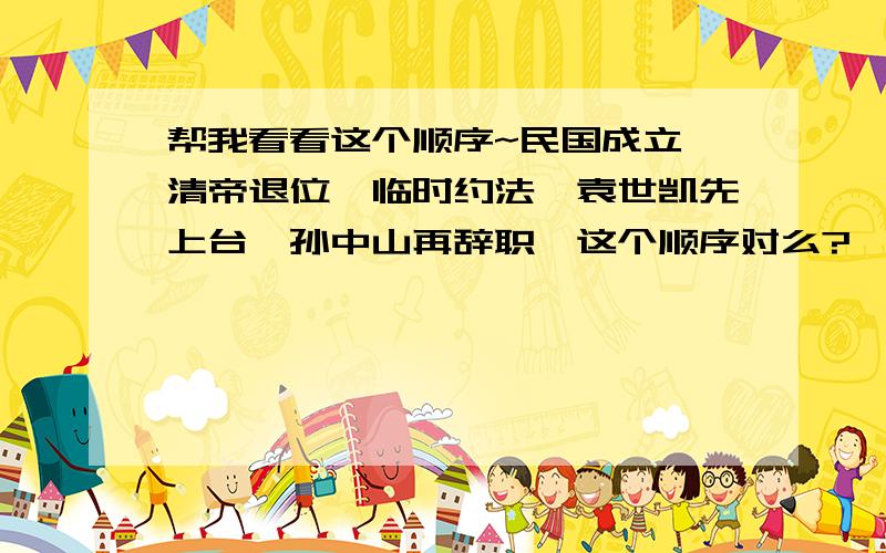 帮我看看这个顺序~民国成立—清帝退位—临时约法—袁世凯先上台—孙中山再辞职,这个顺序对么?