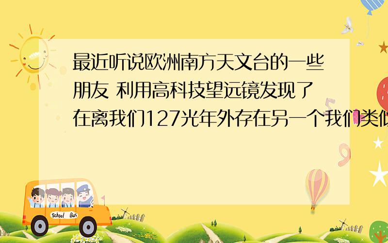 最近听说欧洲南方天文台的一些朋友 利用高科技望远镜发现了在离我们127光年外存在另一个我们类似的太阳系