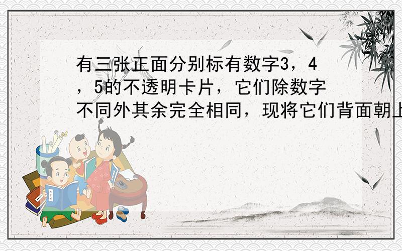 有三张正面分别标有数字3，4，5的不透明卡片，它们除数字不同外其余完全相同，现将它们背面朝上，洗匀后从中任取一张，记下数