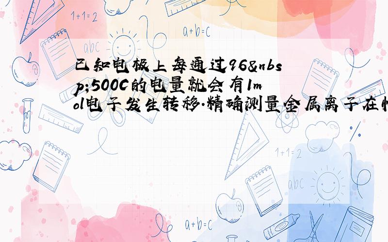 已知电极上每通过96 500C的电量就会有1mol电子发生转移.精确测量金属离子在惰性电极上以镀层形式沉积的金