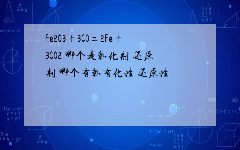 Fe2O3+3CO=2Fe+3CO2 哪个是氧化剂 还原剂 哪个有氧有化性 还原性