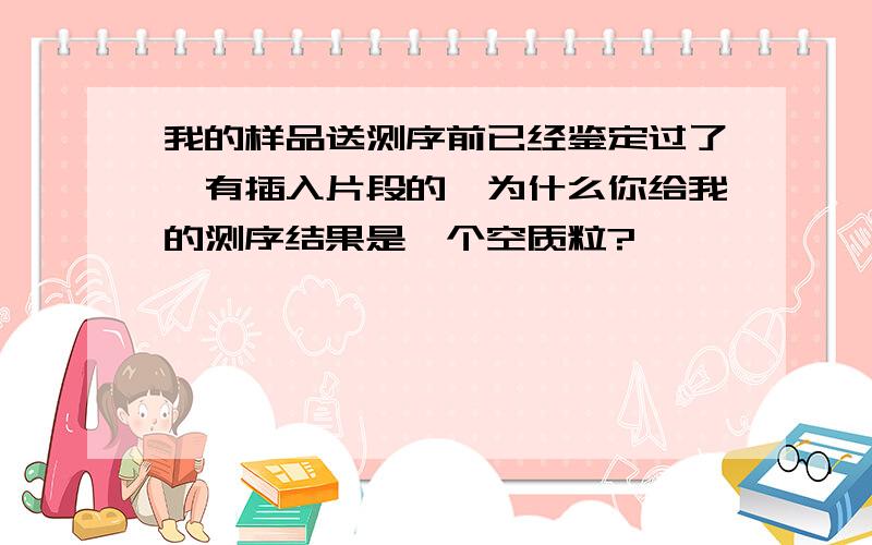 我的样品送测序前已经鉴定过了,有插入片段的,为什么你给我的测序结果是一个空质粒?