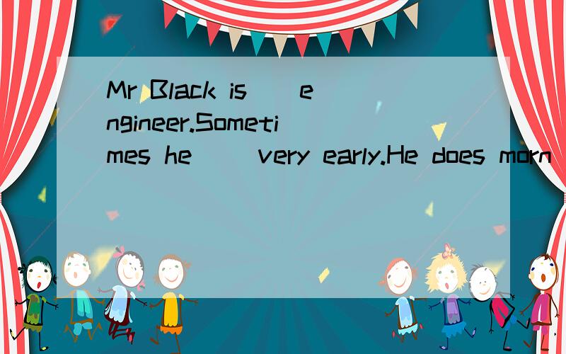 Mr Black is__engineer.Sometimes he __very early.He does morn