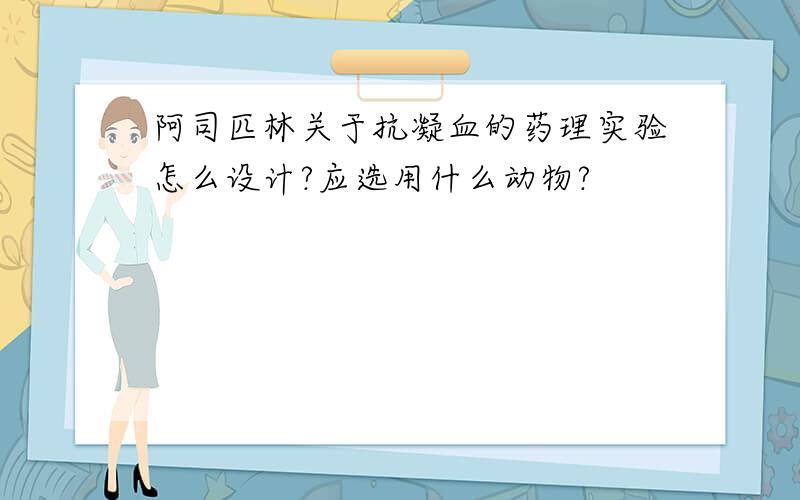 阿司匹林关于抗凝血的药理实验怎么设计?应选用什么动物?