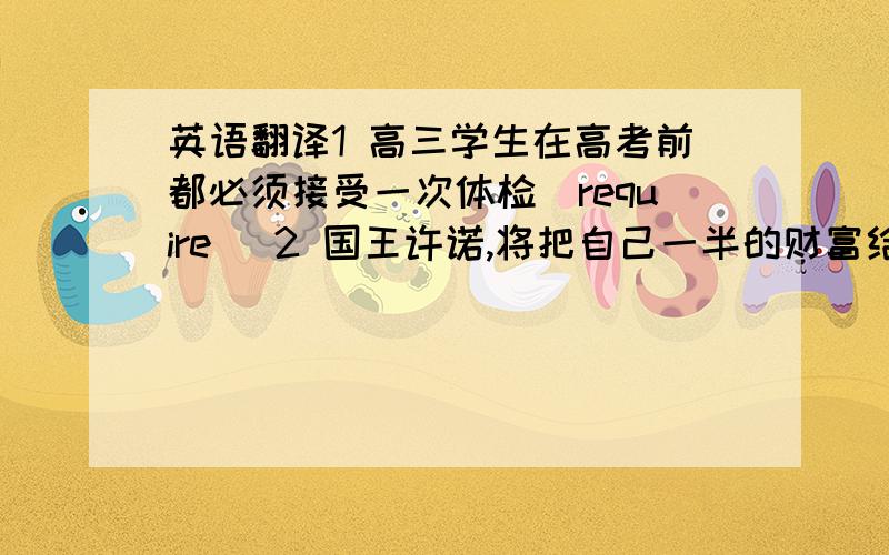 英语翻译1 高三学生在高考前都必须接受一次体检(require) 2 国王许诺,将把自己一半的财富给能让他高兴的人(wh