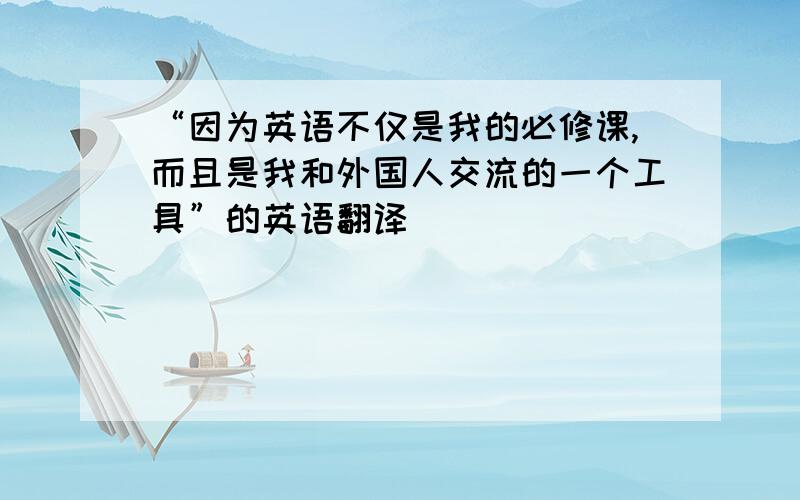 “因为英语不仅是我的必修课,而且是我和外国人交流的一个工具”的英语翻译