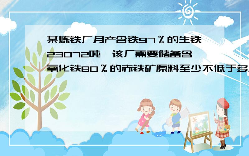 某炼铁厂月产含铁97％的生铁23072吨,该厂需要储备含氧化铁80％的赤铁矿原料至少不低于多少吨?